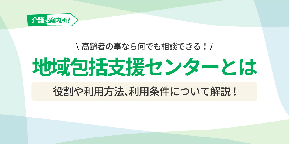 地域包括支援センターとは 高齢者の事なら何でも相談できる 役割や利用方法、利用条件を開設